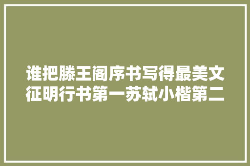 谁把滕王阁序书写得最美文征明行书第一苏轼小楷第二