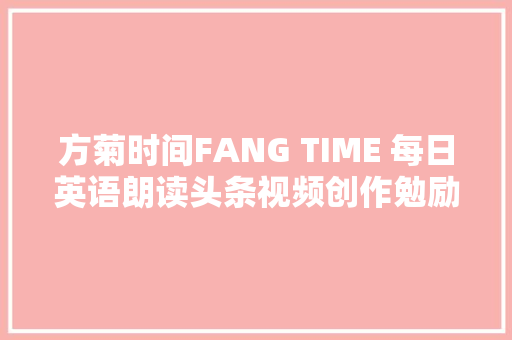 方菊时间FANG TIME 每日英语朗读头条视频创作勉励计划第3期