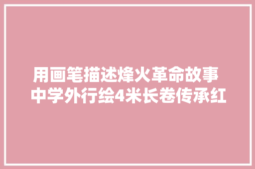 用画笔描述烽火革命故事 中学外行绘4米长卷传承红色基因