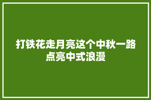 打铁花走月亮这个中秋一路点亮中式浪漫