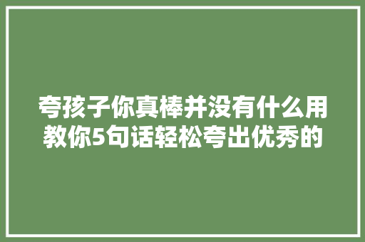 夸孩子你真棒并没有什么用教你5句话轻松夸出优秀的孩子