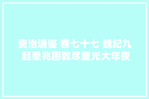 资治通鉴 卷七十七 魏纪九 起柔兆困敦尽重光大年夜荒落凡六年。