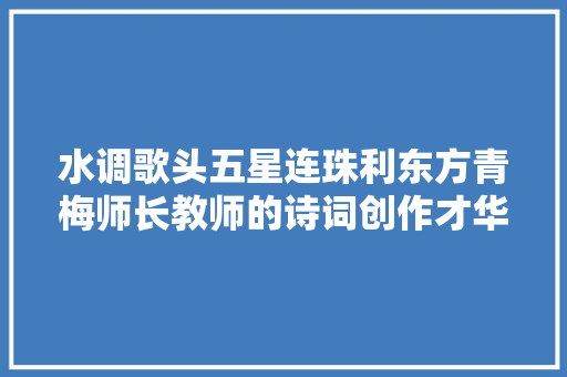 水调歌头五星连珠利东方青梅师长教师的诗词创作才华