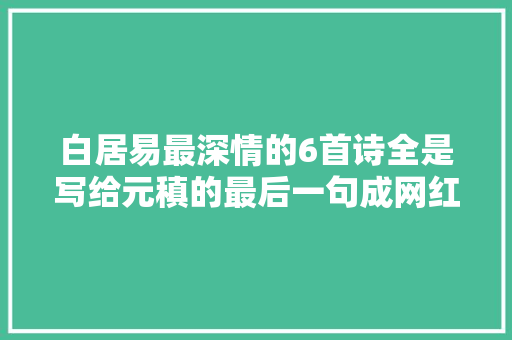 白居易最深情的6首诗全是写给元稹的最后一句成网红金句