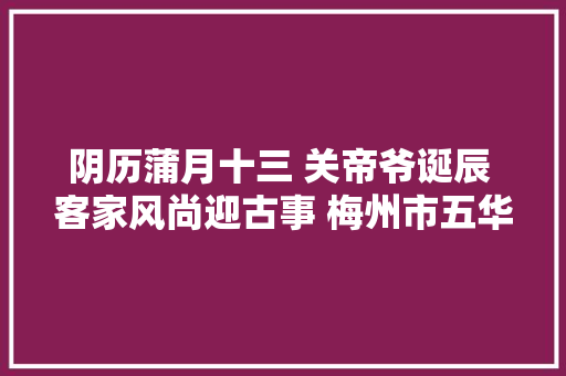 阴历蒲月十三 关帝爷诞辰 客家风尚迎古事 梅州市五华县横陂镇