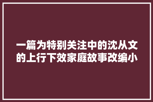 一篇为特别关注中的沈从文的上行下效家庭故事改编小