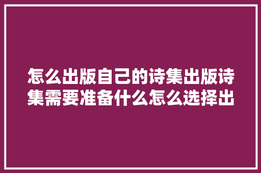 怎么出版自己的诗集出版诗集需要准备什么怎么选择出版办法