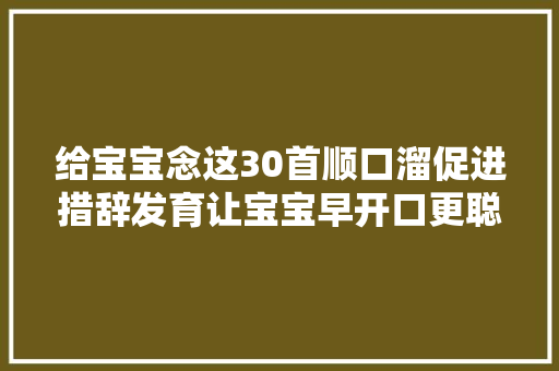 给宝宝念这30首顺口溜促进措辞发育让宝宝早开口更聪明