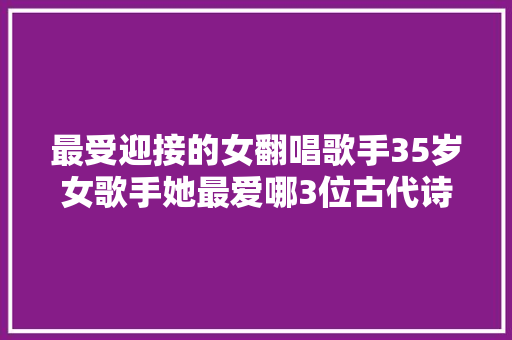 最受迎接的女翻唱歌手35岁女歌手她最爱哪3位古代诗人