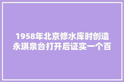 1958年北京修水库时创造永琪泉台打开后证实一个百年传言