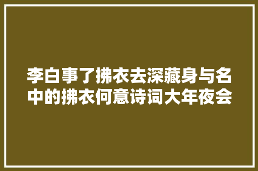 李白事了拂衣去深藏身与名中的拂衣何意诗词大年夜会高手答错 李白事了拂衣去深藏身与名中的拂衣何意诗词大年夜会高手答错