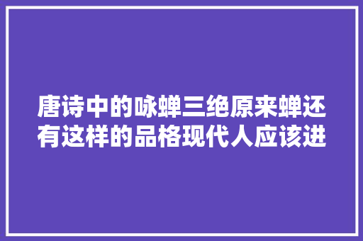 唐诗中的咏蝉三绝原来蝉还有这样的品格现代人应该进修