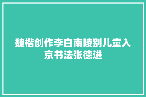 魏楷创作李白南陵别儿童入京书法张德进