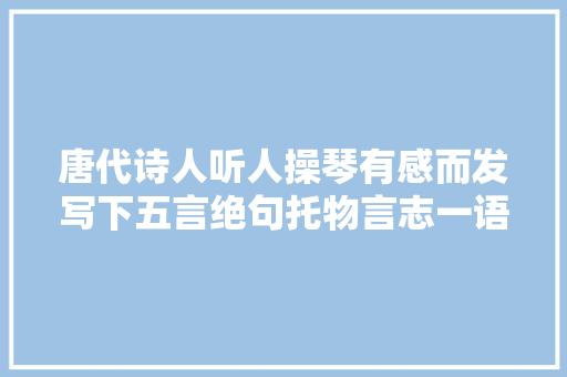 唐代诗人听人操琴有感而发写下五言绝句托物言志一语双关