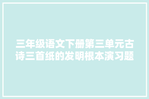 三年级语文下册第三单元古诗三首纸的发明根本演习题