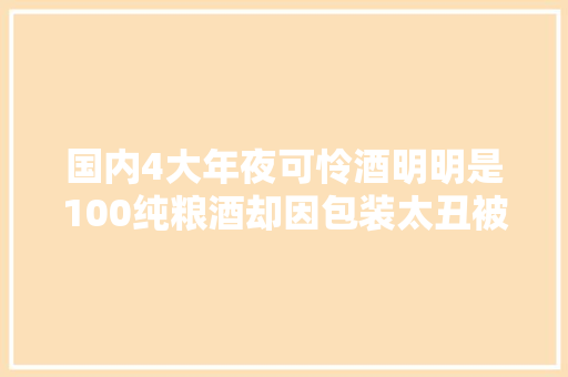国内4大年夜可怜酒明明是100纯粮酒却因包装太丑被当成差酒