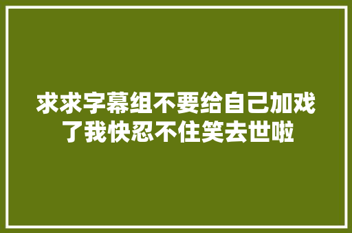 求求字幕组不要给自己加戏了我快忍不住笑去世啦