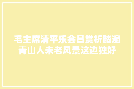 毛主席清平乐会昌赏析踏遍青山人未老风景这边独好
