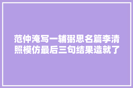 范仲淹写一辅弼思名篇李清照模仿最后三句结果造就了传世经典