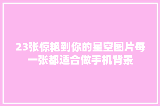 23张惊艳到你的星空图片每一张都适合做手机背景