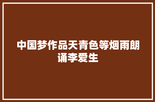 中国梦作品天青色等烟雨朗诵李爱生