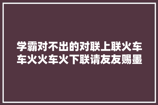学霸对不出的对联上联火车车火火车火下联请友友赐墨