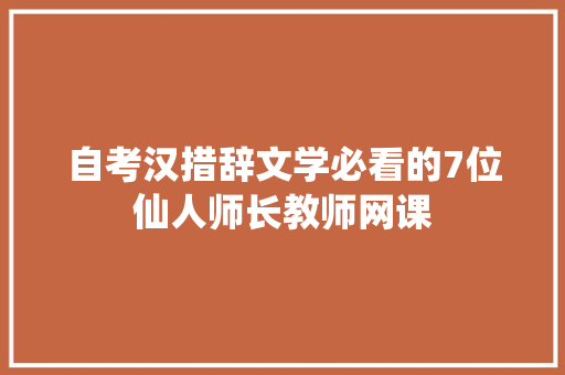自考汉措辞文学必看的7位仙人师长教师网课