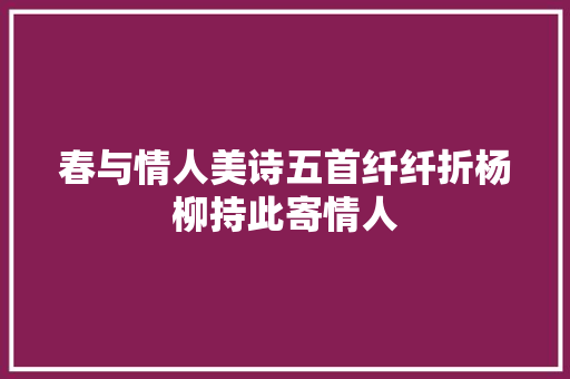 春与情人美诗五首纤纤折杨柳持此寄情人