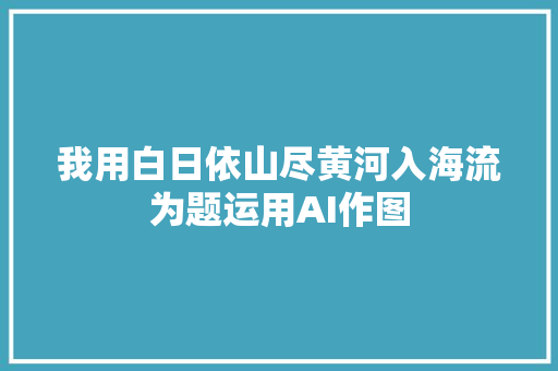 我用白日依山尽黄河入海流为题运用AI作图 我用白日依山尽黄河入海流为题运用AI作图