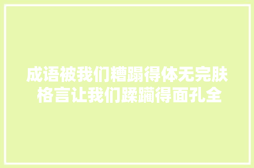 成语被我们糟蹋得体无完肤 格言让我们蹂躏得面孔全非 成语被我们糟蹋得体无完肤 格言让我们蹂躏得面孔全非