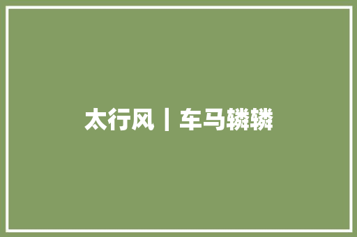 太行风｜车马辚辚