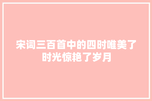 宋词三百首中的四时唯美了时光惊艳了岁月