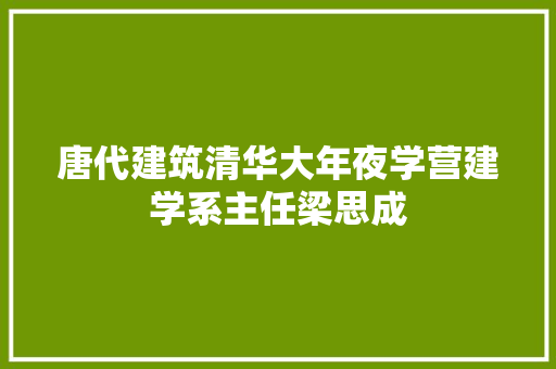 唐代建筑清华大年夜学营建学系主任梁思成