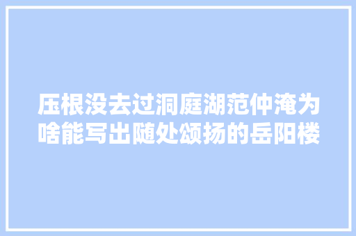 压根没去过洞庭湖范仲淹为啥能写出随处颂扬的岳阳楼记