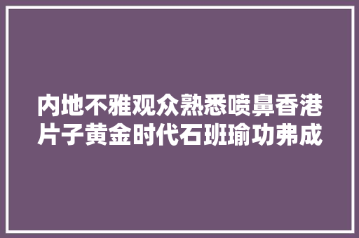 内地不雅观众熟悉喷鼻香港片子黄金时代石班瑜功弗成没丨逝者 内地不雅观众熟悉喷鼻香港片子黄金时代石班瑜功弗成没丨逝者
