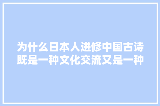 为什么日本人进修中国古诗既是一种文化交流又是一种碰撞