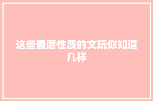 这些最磨性质的文玩你知道几样