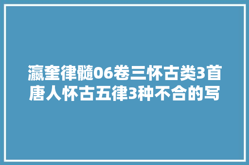 瀛奎律髓06卷三怀古类3首唐人怀古五律3种不合的写法 瀛奎律髓06卷三怀古类3首唐人怀古五律3种不合的写法