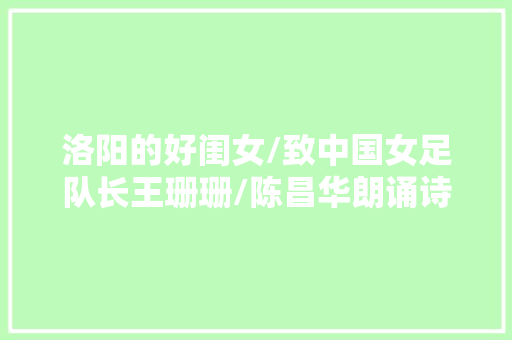 洛阳的好闺女/致中国女足队长王珊珊/陈昌华朗诵诗选 洛阳的好闺女/致中国女足队长王珊珊/陈昌华朗诵诗选