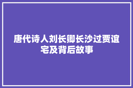 唐代诗人刘长卿长沙过贾谊宅及背后故事