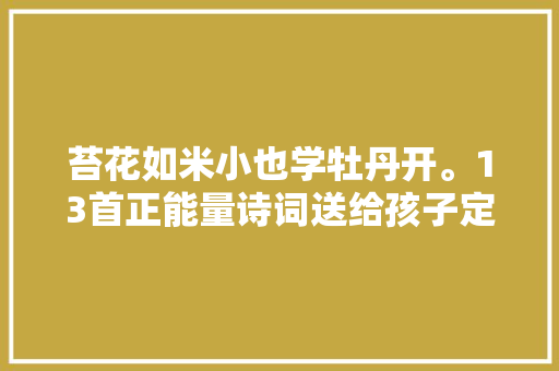 苔花如米小也学牡丹开。13首正能量诗词送给孩子定会满怀感激