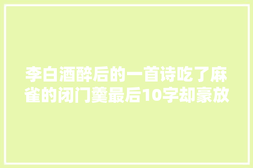 李白酒醉后的一首诗吃了麻雀的闭门羹最后10字却豪放而奔放