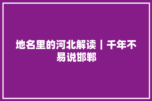 地名里的河北解读｜千年不易说邯郸