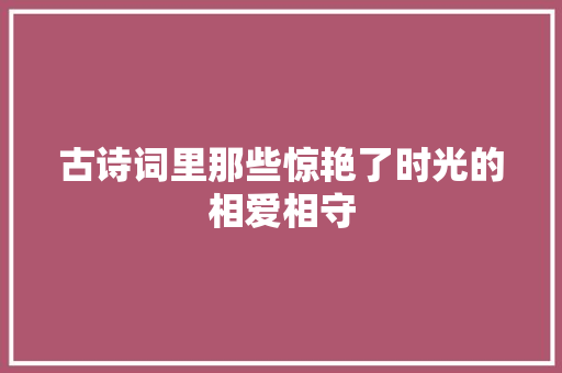 古诗词里那些惊艳了时光的相爱相守 古诗词里那些惊艳了时光的相爱相守