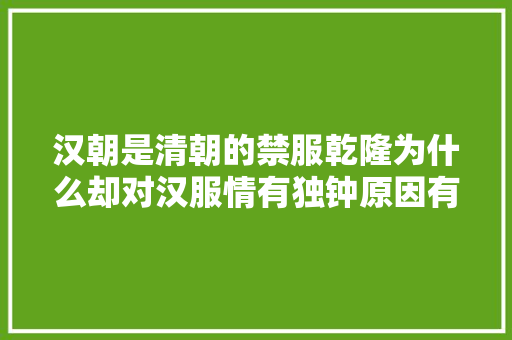 汉朝是清朝的禁服乾隆为什么却对汉服情有独钟原因有两个