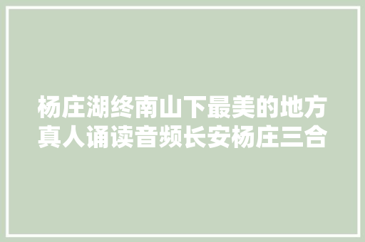 杨庄湖终南山下最美的地方真人诵读音频长安杨庄三合一水库