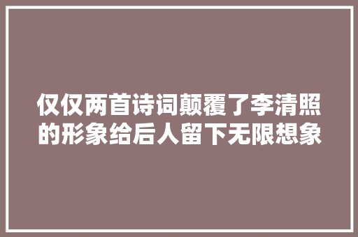 仅仅两首诗词颠覆了李清照的形象给后人留下无限想象