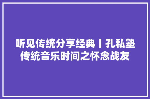 听见传统分享经典丨孔私塾传统音乐时间之怀念战友