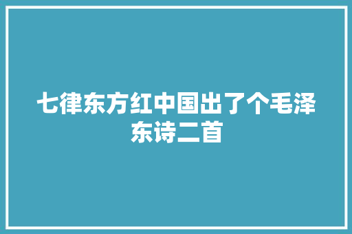 七律东方红中国出了个毛泽东诗二首