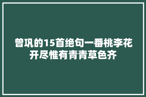 曾巩的15首绝句一番桃李花开尽惟有青青草色齐